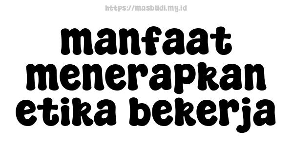 manfaat menerapkan etika bekerja