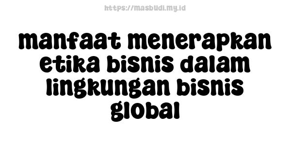 manfaat menerapkan etika bisnis dalam lingkungan bisnis global