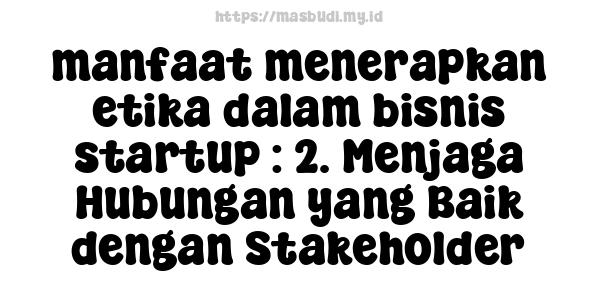 manfaat menerapkan etika dalam bisnis startup : 2. Menjaga Hubungan yang Baik dengan Stakeholder