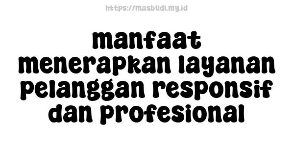 manfaat menerapkan layanan pelanggan responsif dan profesional