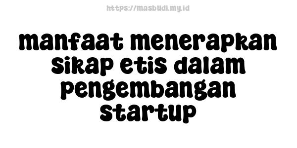 manfaat menerapkan sikap etis dalam pengembangan startup