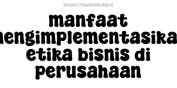 manfaat mengimplementasikan etika bisnis di perusahaan