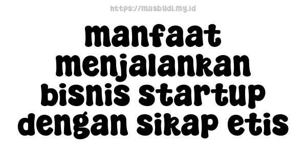 manfaat menjalankan bisnis startup dengan sikap etis