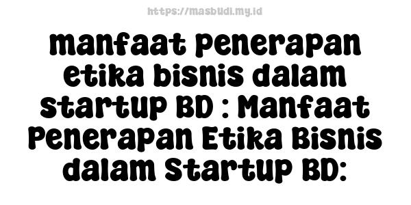 manfaat penerapan etika bisnis dalam startup BD : Manfaat Penerapan Etika Bisnis dalam Startup BD: