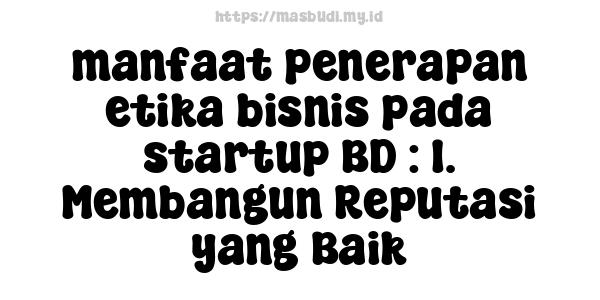 manfaat penerapan etika bisnis pada startup BD : 1. Membangun Reputasi yang Baik