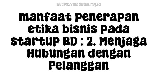 manfaat penerapan etika bisnis pada startup BD : 2. Menjaga Hubungan dengan Pelanggan