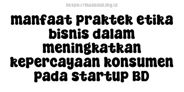 manfaat praktek etika bisnis dalam meningkatkan kepercayaan konsumen pada startup BD