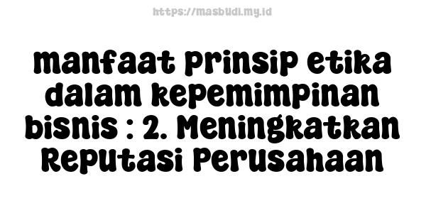 manfaat prinsip etika dalam kepemimpinan bisnis : 2. Meningkatkan Reputasi Perusahaan