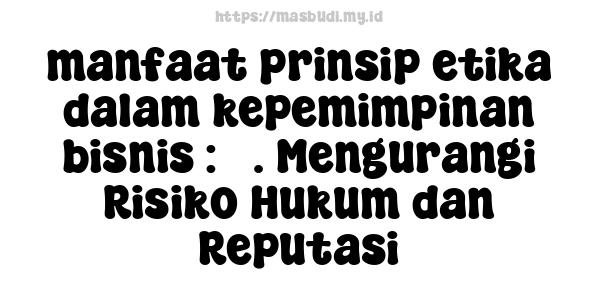 manfaat prinsip etika dalam kepemimpinan bisnis : 3. Mengurangi Risiko Hukum dan Reputasi