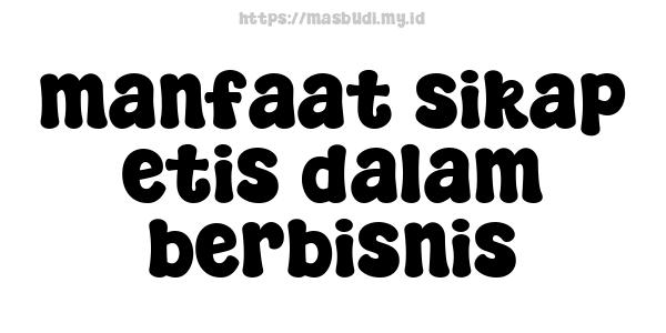 manfaat sikap etis dalam berbisnis