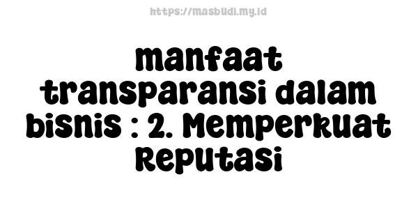 manfaat transparansi dalam bisnis : 2. Memperkuat Reputasi