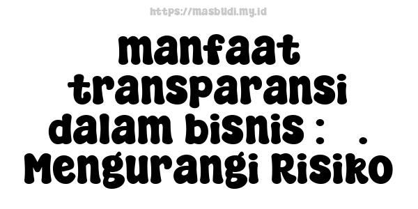 manfaat transparansi dalam bisnis : 3. Mengurangi Risiko