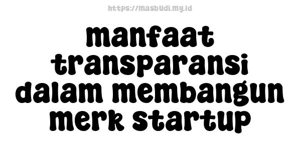 manfaat transparansi dalam membangun merk startup