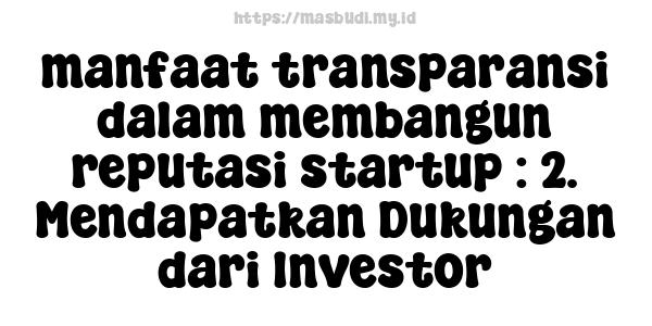 manfaat transparansi dalam membangun reputasi startup : 2. Mendapatkan Dukungan dari Investor