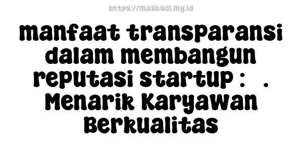 manfaat transparansi dalam membangun reputasi startup : 3. Menarik Karyawan Berkualitas