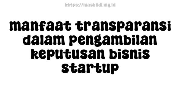 manfaat transparansi dalam pengambilan keputusan bisnis startup