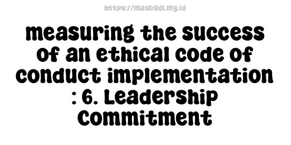 measuring the success of an ethical code of conduct implementation : 6. Leadership Commitment