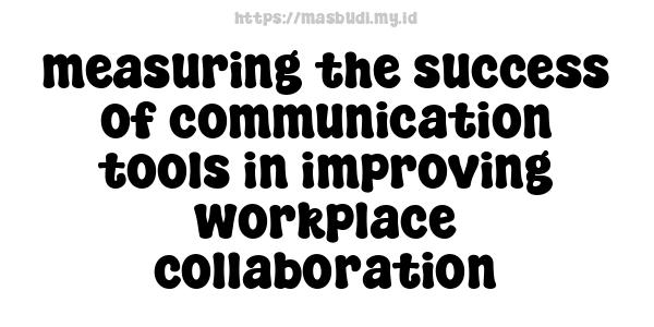 measuring the success of communication tools in improving workplace collaboration