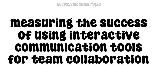 measuring the success of using interactive communication tools for team collaboration