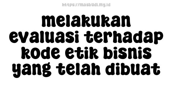 melakukan evaluasi terhadap kode etik bisnis yang telah dibuat