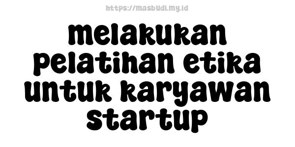 melakukan pelatihan etika untuk karyawan startup