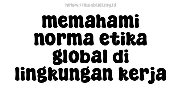 memahami norma etika global di lingkungan kerja