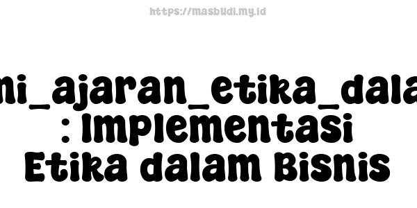 memahami_ajaran_etika_dalam_bisnis : Implementasi Etika dalam Bisnis