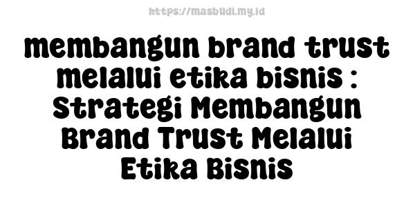 membangun brand trust melalui etika bisnis : Strategi Membangun Brand Trust Melalui Etika Bisnis