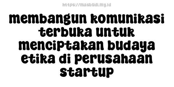 membangun komunikasi terbuka untuk menciptakan budaya etika di perusahaan startup