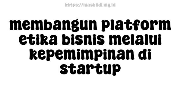 membangun platform etika bisnis melalui kepemimpinan di startup