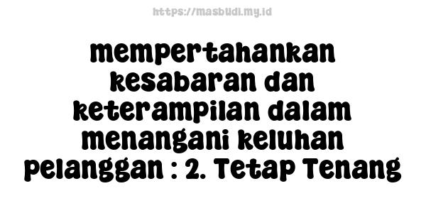 mempertahankan kesabaran dan keterampilan dalam menangani keluhan pelanggan : 2. Tetap Tenang