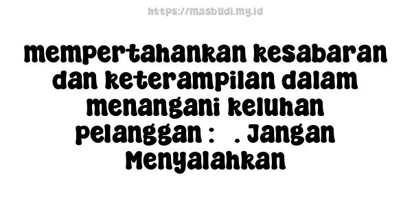 mempertahankan kesabaran dan keterampilan dalam menangani keluhan pelanggan : 3. Jangan Menyalahkan