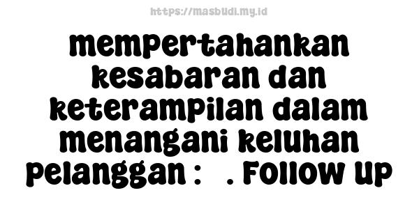 mempertahankan kesabaran dan keterampilan dalam menangani keluhan pelanggan : 5. Follow Up