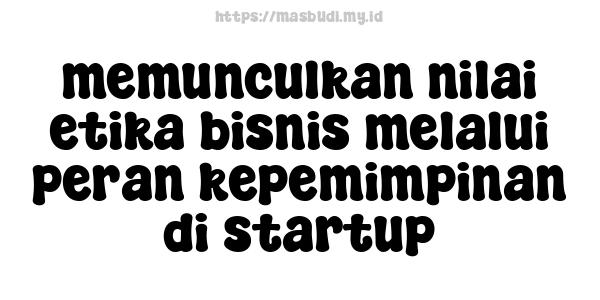 memunculkan nilai etika bisnis melalui peran kepemimpinan di startup