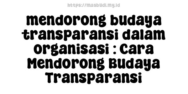 mendorong budaya transparansi dalam organisasi : Cara Mendorong Budaya Transparansi