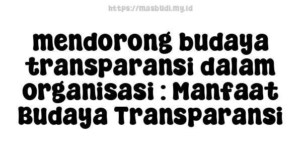 mendorong budaya transparansi dalam organisasi : Manfaat Budaya Transparansi