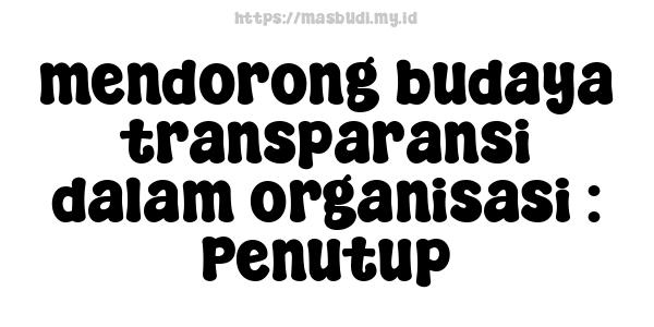 mendorong budaya transparansi dalam organisasi : Penutup