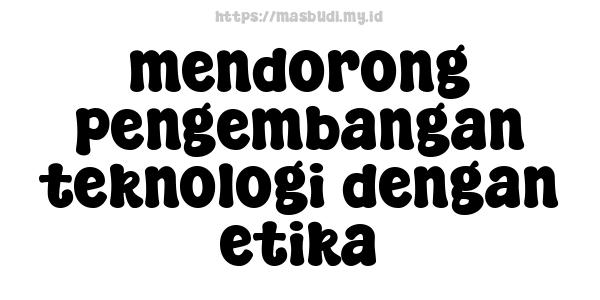 mendorong pengembangan teknologi dengan etika