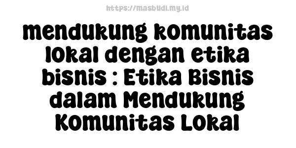 mendukung komunitas lokal dengan etika bisnis : Etika Bisnis dalam Mendukung Komunitas Lokal