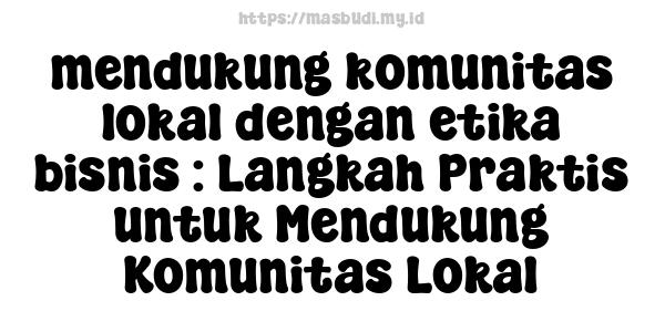 mendukung komunitas lokal dengan etika bisnis : Langkah Praktis untuk Mendukung Komunitas Lokal