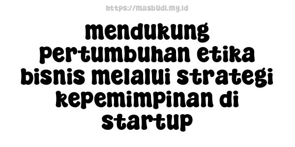 mendukung pertumbuhan etika bisnis melalui strategi kepemimpinan di startup