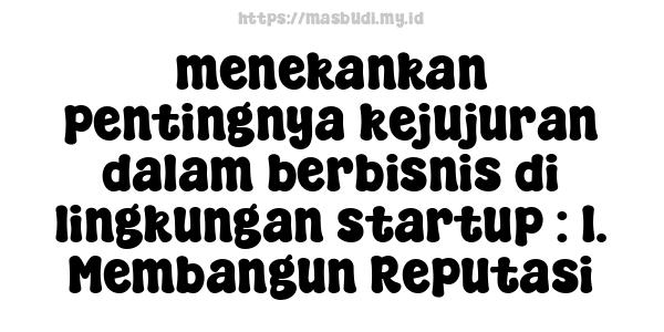 menekankan pentingnya kejujuran dalam berbisnis di lingkungan startup : 1. Membangun Reputasi