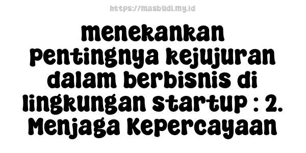 menekankan pentingnya kejujuran dalam berbisnis di lingkungan startup : 2. Menjaga Kepercayaan