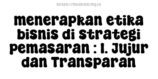 menerapkan etika bisnis di strategi pemasaran : 1. Jujur dan Transparan