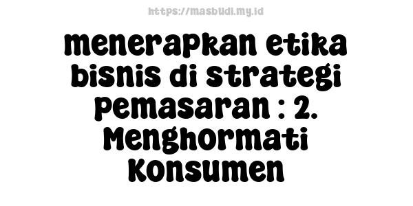 menerapkan etika bisnis di strategi pemasaran : 2. Menghormati Konsumen