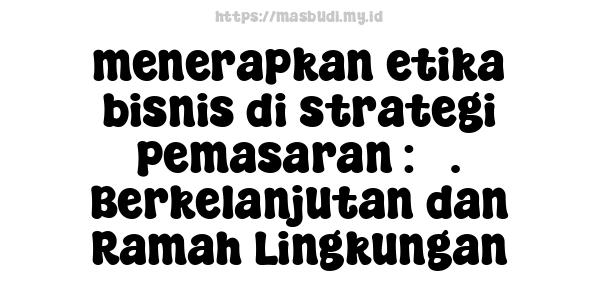 menerapkan etika bisnis di strategi pemasaran : 3. Berkelanjutan dan Ramah Lingkungan