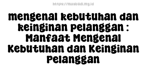 mengenal kebutuhan dan keinginan pelanggan : Manfaat Mengenal Kebutuhan dan Keinginan Pelanggan