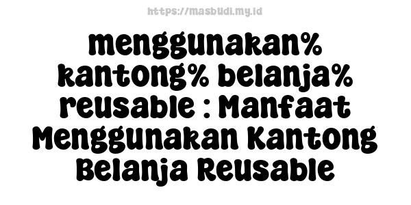 menggunakan% kantong% belanja% reusable : Manfaat Menggunakan Kantong Belanja Reusable