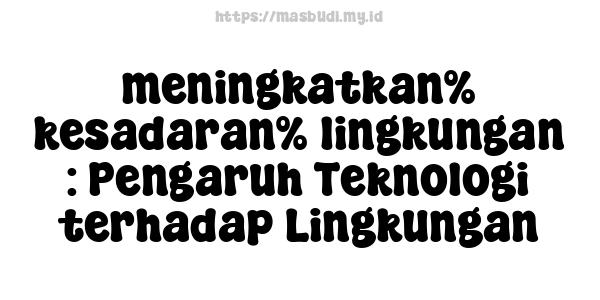 meningkatkan% kesadaran% lingkungan : Pengaruh Teknologi terhadap Lingkungan