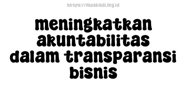 meningkatkan akuntabilitas dalam transparansi bisnis